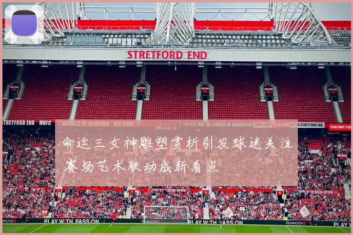 命运三女神雕塑赏析引发球迷关注 赛场艺术联动成新看点