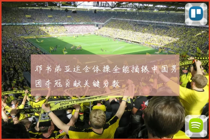 邓书弟亚运会体操全能摘银中国男团夺冠贡献关键分数