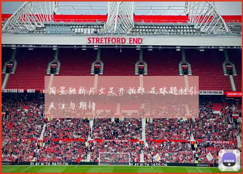 周星驰新片女足开拍即 足球题材引关注与期待