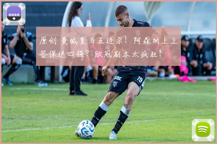 原创 曼城皇马五连杀！阿森纳上上签保送四强？欧冠剧本太疯狂！