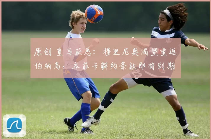 原创 皇马获悉：穆里尼奥渴望重返伯纳乌，本菲卡解约条款即将到期