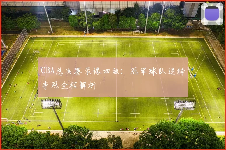 CBA总决赛录像回放：冠军球队逆转夺冠全程解析