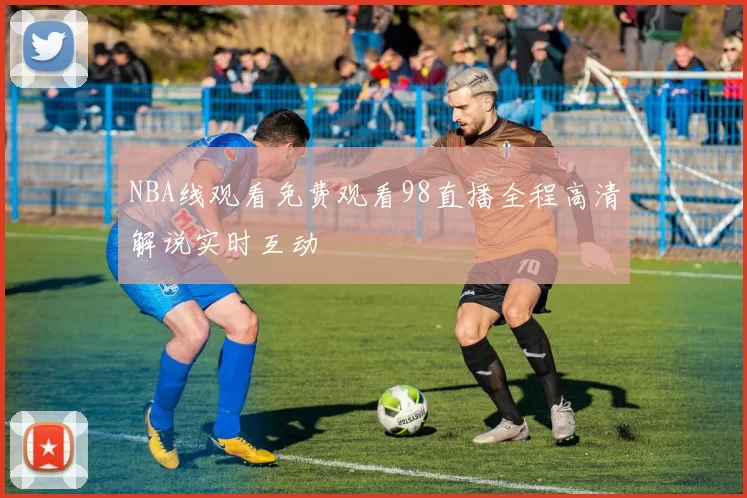 NBA线观看免费观看98直播全程高清解说实时互动