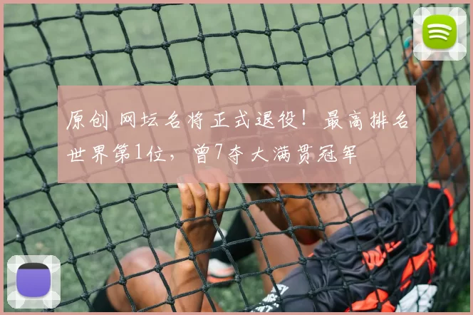 原创 网坛名将正式退役！最高排名世界第1位，曾7夺大满贯冠军