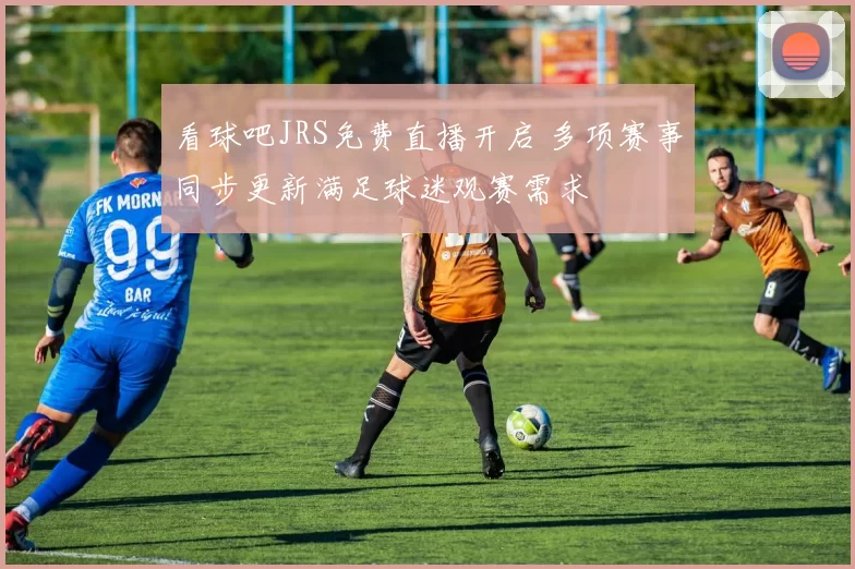 看球吧JRS免费直播开启 多项赛事同步更新满足球迷观赛需求