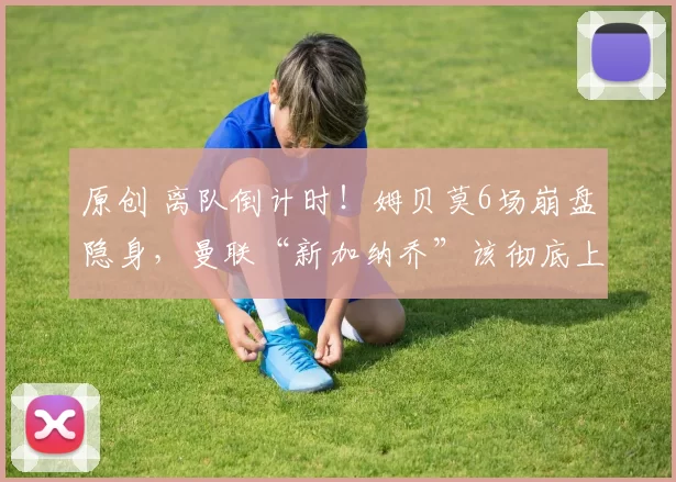 原创 离队倒计时！姆贝莫6场崩盘隐身，曼联“新加纳乔”该彻底上位_