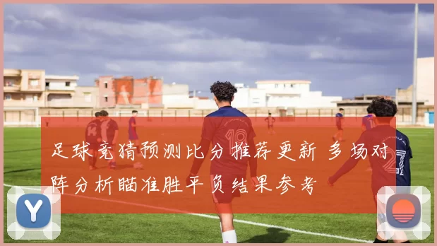 足球竞猜预测比分推荐更新 多场对阵分析瞄准胜平负结果参考
