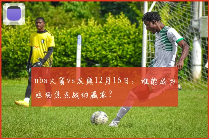 nba火箭vs灰熊12月16日，谁能成为这场焦点战的赢家？