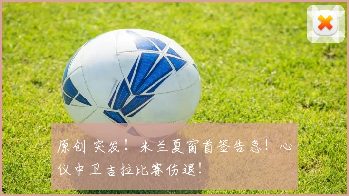 原创 突发！米兰夏窗首签告急！心仪中卫吉拉比赛伤退！