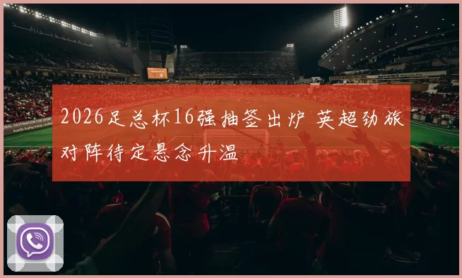 2026足总杯16强抽签出炉 英超劲旅对阵待定悬念升温