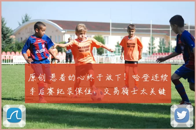 原创 悬着的心终于放下！哈登连续季后赛纪录保住，交易骑士太关键