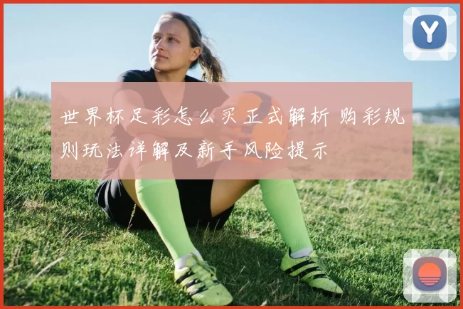 世界杯足彩怎么买正式解析 购彩规则玩法详解及新手风险提示