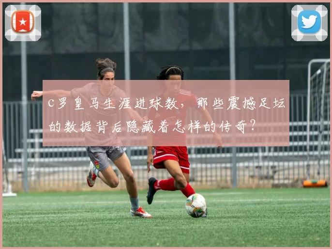 c罗皇马生涯进球数，那些震撼足坛的数据背后隐藏着怎样的传奇？