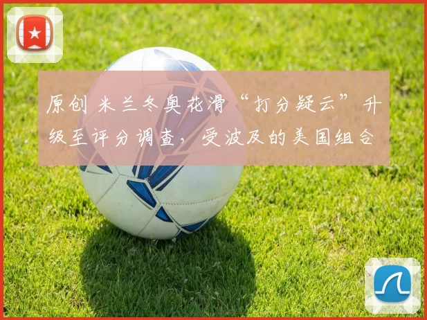 原创 米兰冬奥花滑“打分疑云”升级至评分调查，受波及的美国组合吐露心声