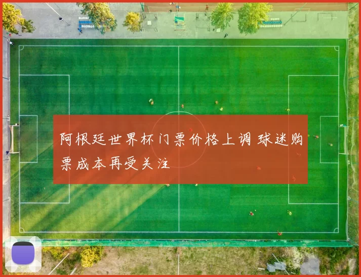 阿根廷世界杯门票价格上调 球迷购票成本再受关注