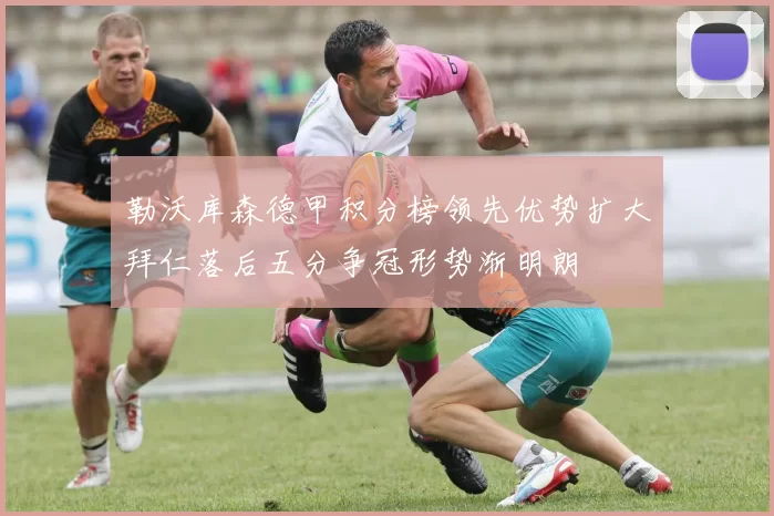 勒沃库森德甲积分榜领先优势扩大拜仁落后五分争冠形势渐明朗