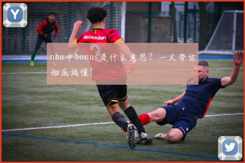 nba中bonus是什么意思？一文带你彻底搞懂！