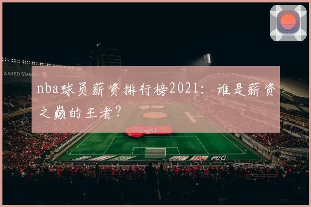 nba球员薪资排行榜2021：谁是薪资之巅的王者？