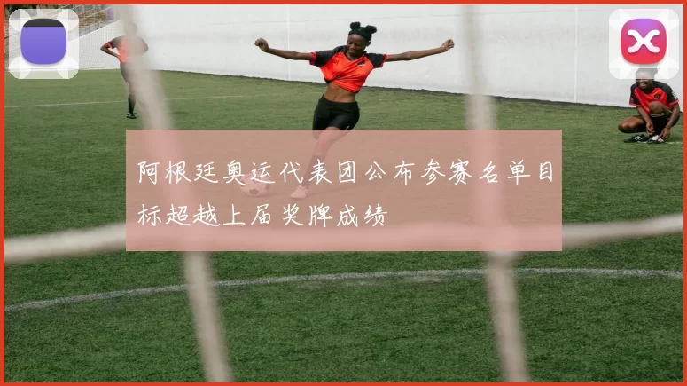 阿根廷奥运代表团公布参赛名单目标超越上届奖牌成绩