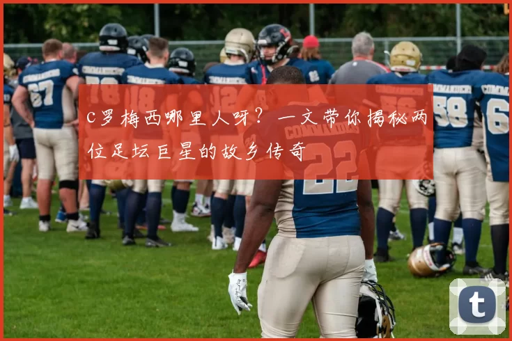 c罗梅西哪里人呀？一文带你揭秘两位足坛巨星的故乡传奇