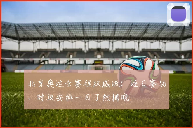 北京奥运会赛程权威版：逐日赛场、时段安排一目了然揭晓