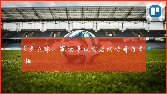 C罗点球：赛场争议背后的传奇与真相