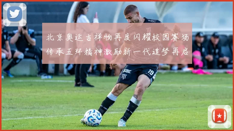 北京奥运吉祥物再度闪耀校园赛场传承五环精神激励新一代追梦再启