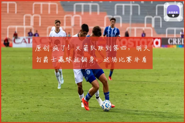 原创 疯了！火箭队跌到第四，明天打爵士赢球就翻身，这场比赛非看不可！