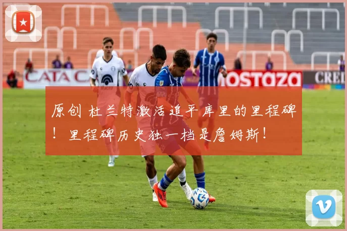 原创 杜兰特激活追平库里的里程碑！里程碑历史独一档是詹姆斯！