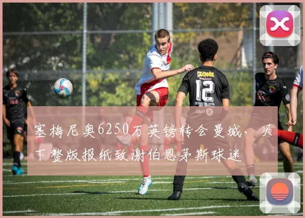 塞梅尼奥6250万英镑转会曼城，买下整版报纸致谢伯恩茅斯球迷