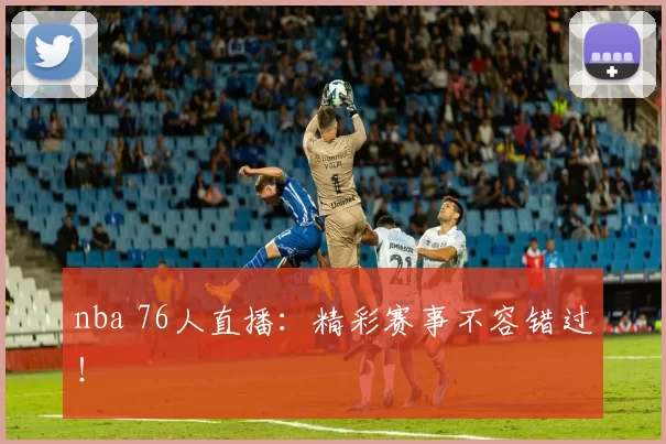 nba 76人直播：精彩赛事不容错过！
