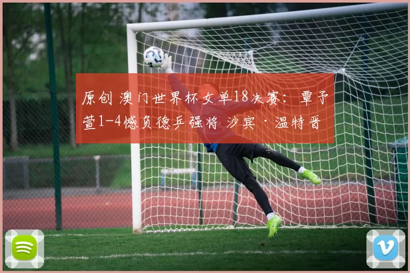 原创 澳门世界杯女单18决赛：覃予萱1-4憾负德乒强将 沙宾·温特晋级八强
