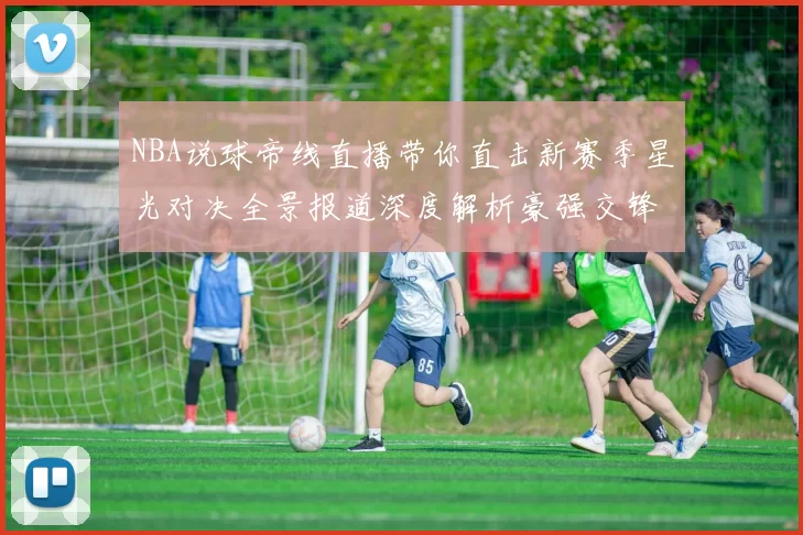 NBA说球帝线直播带你直击新赛季星光对决全景报道深度解析豪强交锋