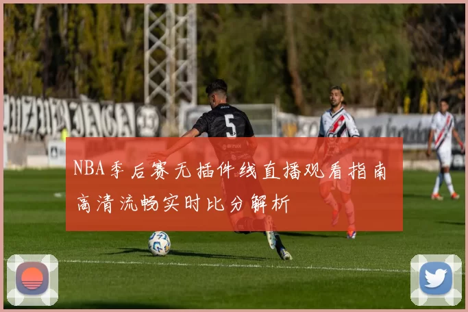 NBA季后赛无插件线直播观看指南 高清流畅实时比分解析