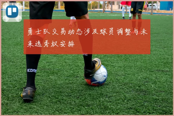 勇士队交易动态涉及球员调整与未来选秀权安排