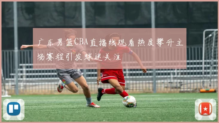 广东男篮CBA直播线观看热度攀升主场赛程引发球迷关注