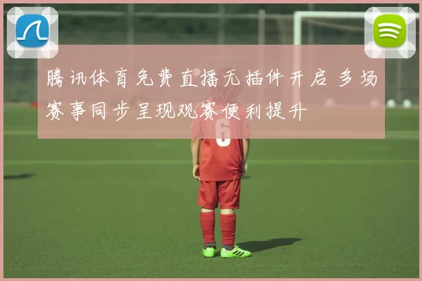 腾讯体育免费直播无插件开启 多场赛事同步呈现观赛便利提升