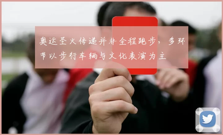 奥运圣火传递并非全程跑步，多环节以步行车辆与文化表演为主