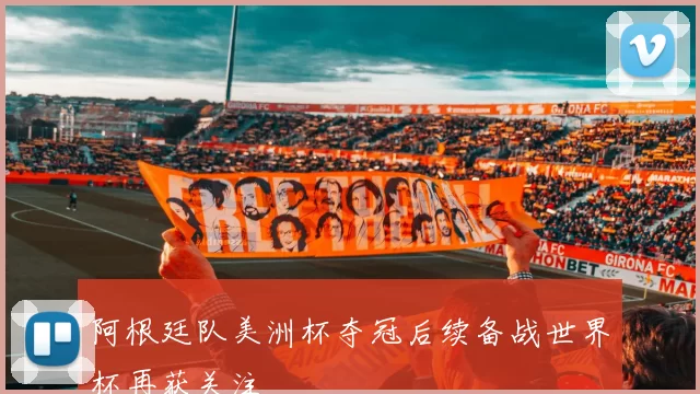 阿根廷队美洲杯夺冠后续备战世界杯再获关注