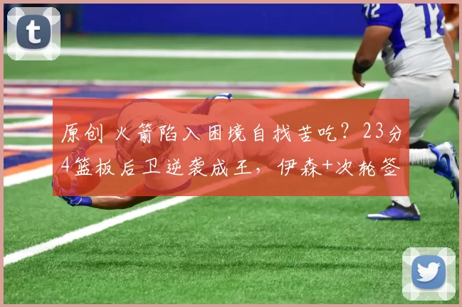 原创 火箭陷入困境自找苦吃？23分4篮板后卫逆袭成王，伊森+次轮签轻松换他