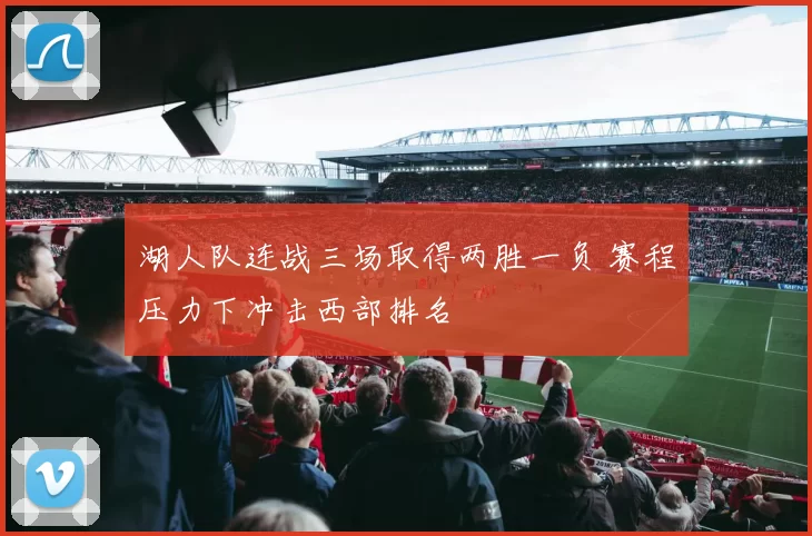 湖人队连战三场取得两胜一负 赛程压力下冲击西部排名