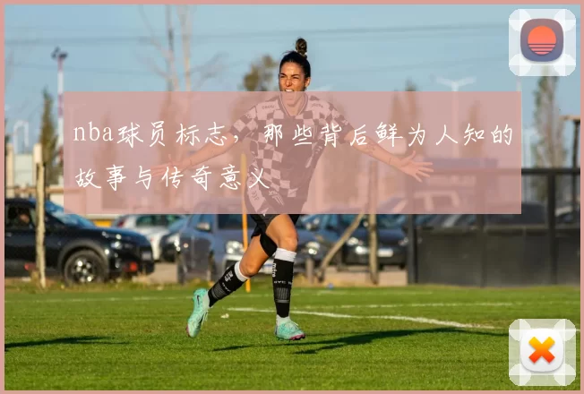 nba球员标志，那些背后鲜为人知的故事与传奇意义