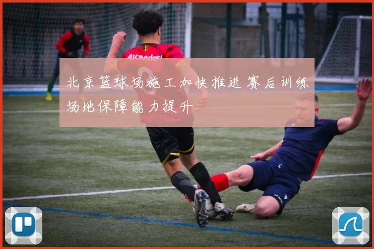 北京篮球场施工加快推进 赛后训练场地保障能力提升