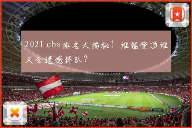 2021 cba排名大揭秘！谁能登顶谁又会遗憾掉队？