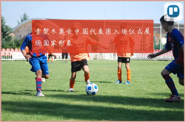 索契冬奥会中国代表团入场仪式展现国家形象