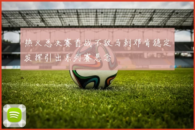 热火总决赛首战不敌马刺邓肯稳定发挥引出系列赛悬念