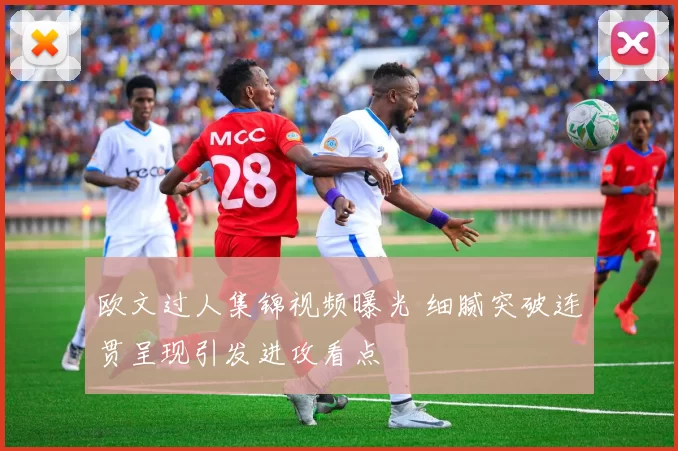 欧文过人集锦视频曝光 细腻突破连贯呈现引发进攻看点