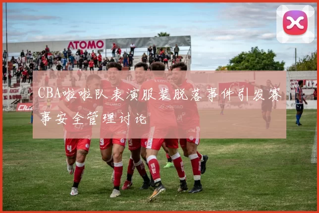 CBA啦啦队表演服装脱落事件引发赛事安全管理讨论