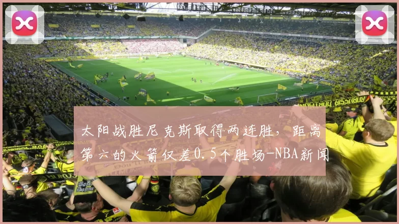 太阳战胜尼克斯取得两连胜，距离第六的火箭仅差0.5个胜场-NBA新闻