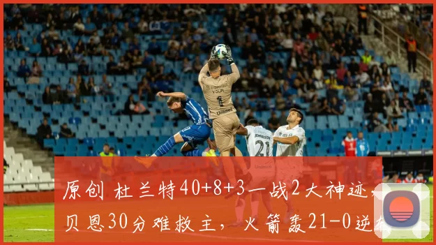 原创 杜兰特40+8+3一战2大神迹，贝恩30分难救主，火箭轰21-0逆转魔术